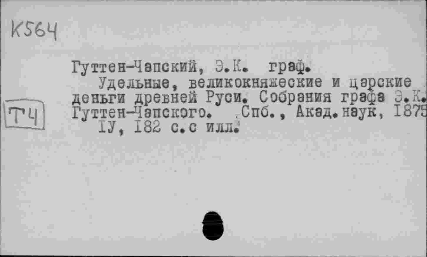 ﻿
Гуттен-Чапский, Э.К. граф.
Удельные, великокняжеские и царские
.——	деньги древней Руси. Собрания гра^а Э.К.
TU Гуттен-Чапского. .Спб., Акад, наук, I87E
ІУ, 182 с.с илл.